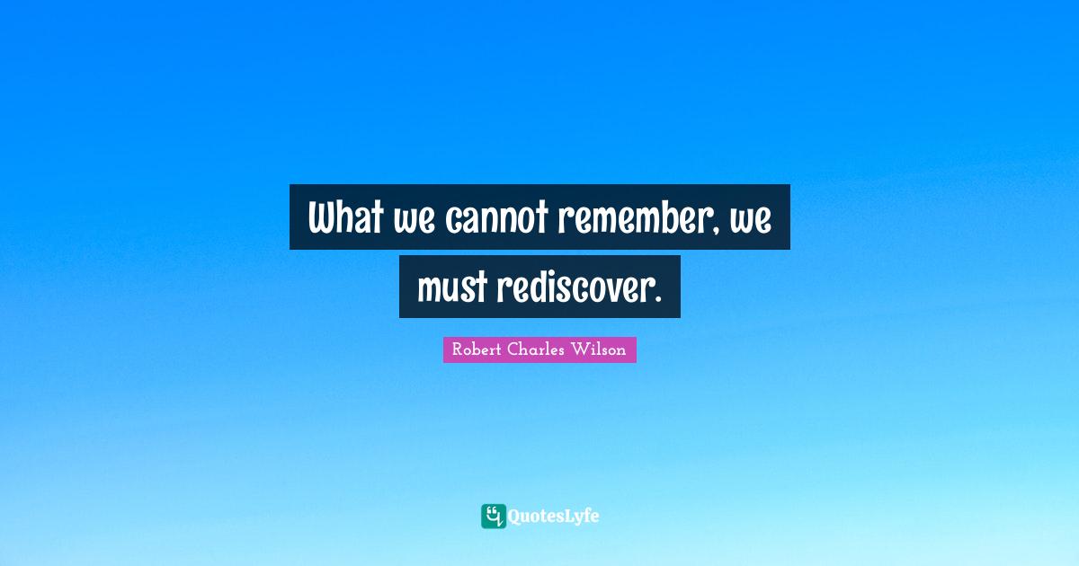What we cannot remember, we must rediscover.