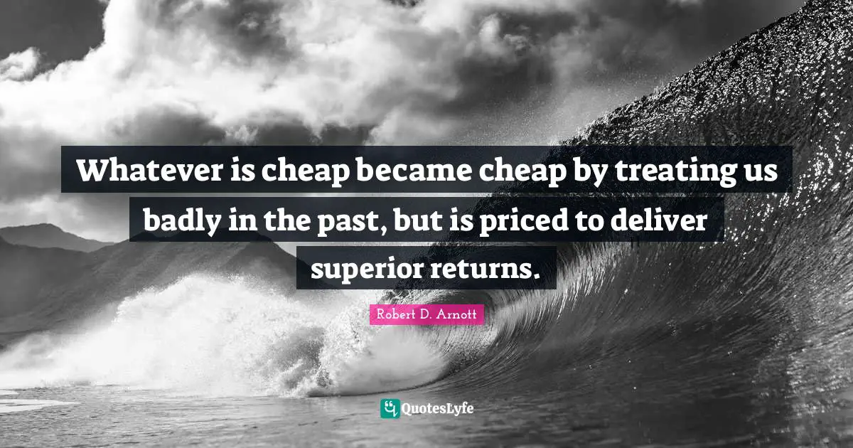 Whatever is cheap became cheap by treating us badly in the past, but is priced to deliver superior returns.