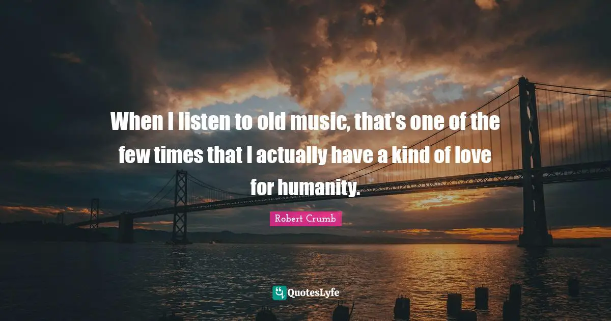 Robert Crumb Quotes: "When I listen to old music, that's one of the few times that I actually have a kind of love for humanity."