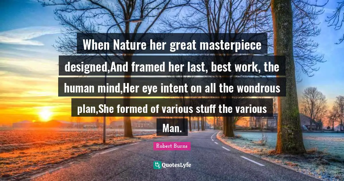 When Nature her great masterpiece designed,And framed her last, best work, the human mind,Her eye intent on all the wondrous plan,She formed of various stuff the various Man.