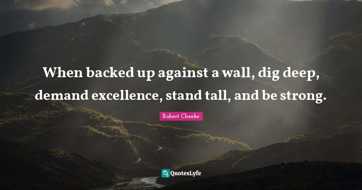 Dig Deep Quotes: "When backed up against a wall, dig deep, demand excellence, stand tall, and be strong."