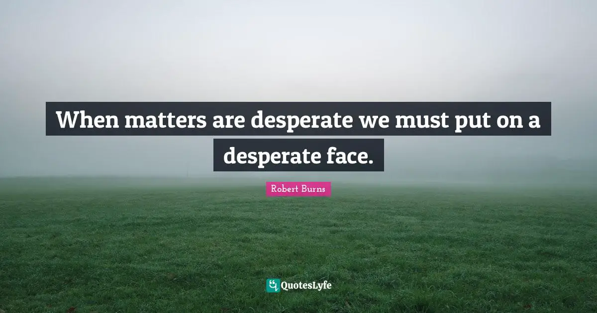 Robert Burns Quotes: "When matters are desperate we must put on a desperate face."