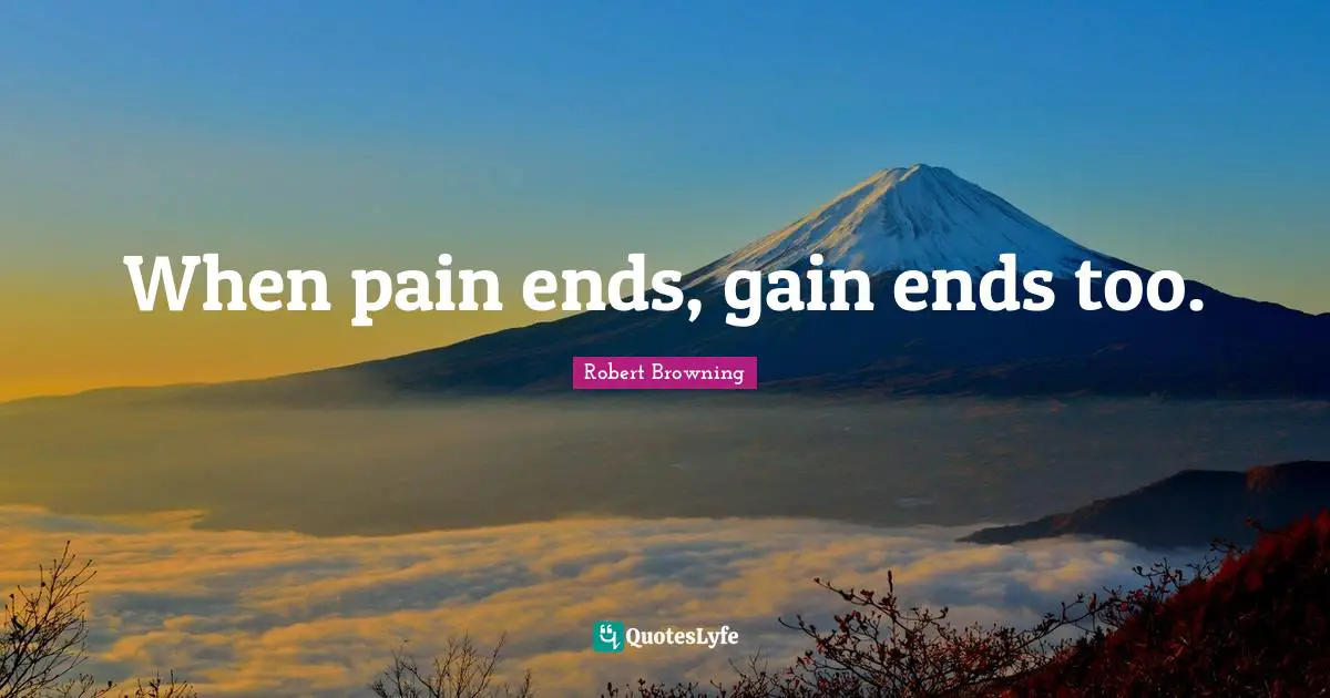 When pain ends, gain ends too.