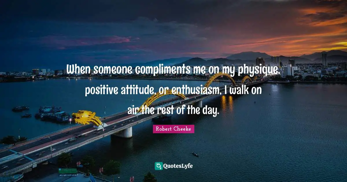 Positive Attitude Quotes: "When someone compliments me on my physique, positive attitude, or enthusiasm, I walk on air the rest of the day."