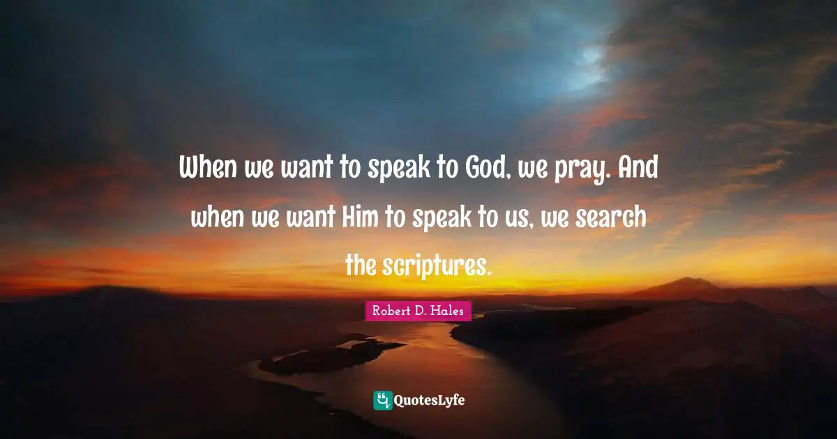 Robert D. Hales Quotes: "When we want to speak to God, we pray. And when we want Him to speak to us, we search the scriptures."