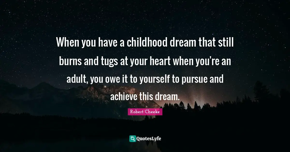 When you have a childhood dream that still burns and tugs at your heart when you're an adult, you owe it to yourself to pursue and achieve this dream.