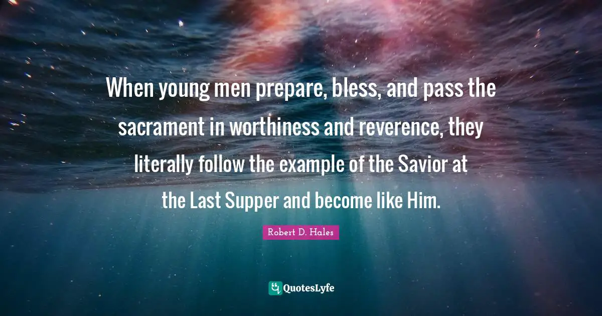 Robert D. Hales Quotes: "When young men prepare, bless, and pass the sacrament in worthiness and reverence, they literally follow the example of the Savior at the Last Supper and become like Him."