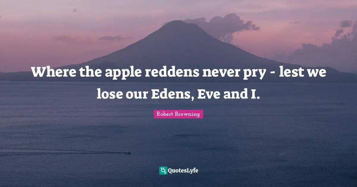 Where the apple reddens never pry - lest we lose our Edens, Eve and I.
