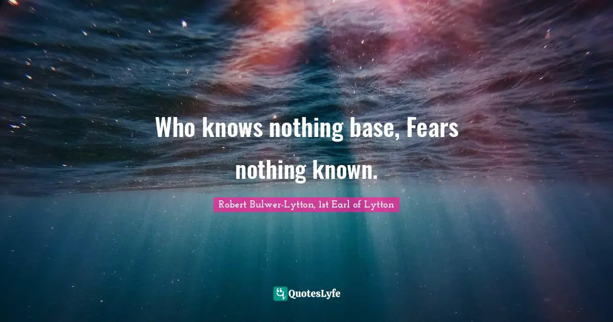Who knows nothing base, Fears nothing known.