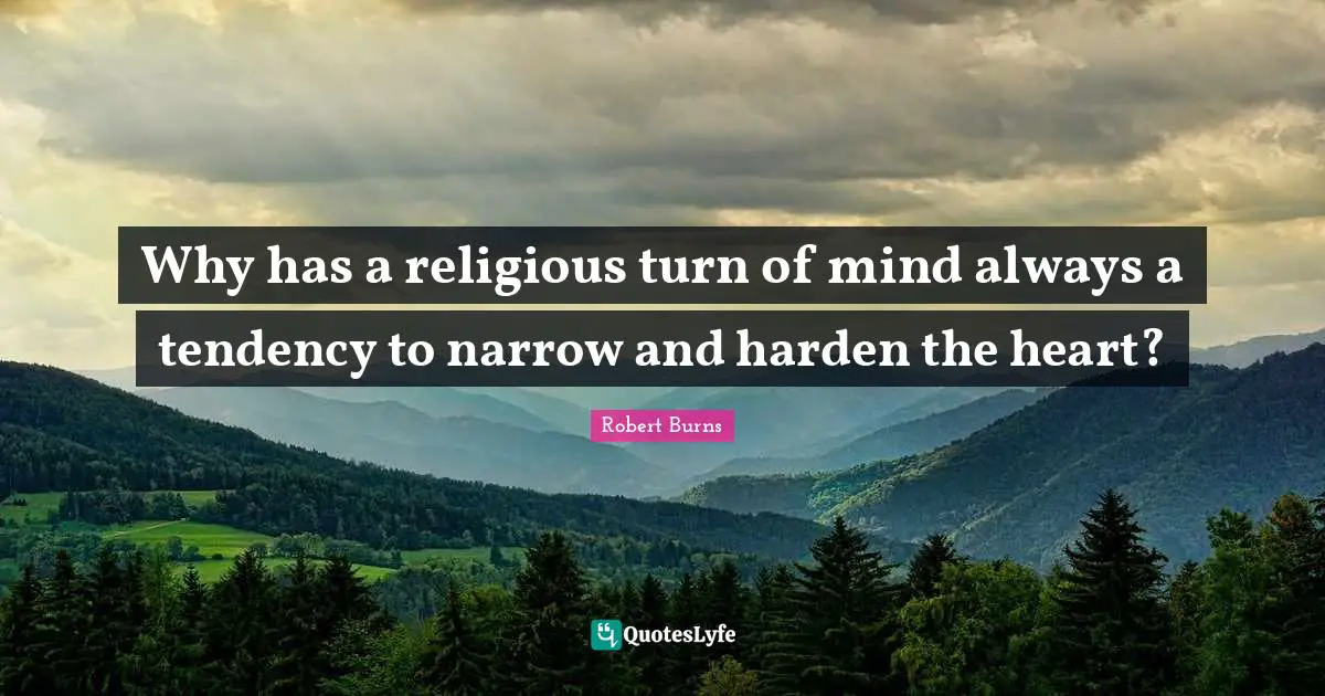 Robert Burns Quotes: "Why has a religious turn of mind always a tendency to narrow and harden the heart?"