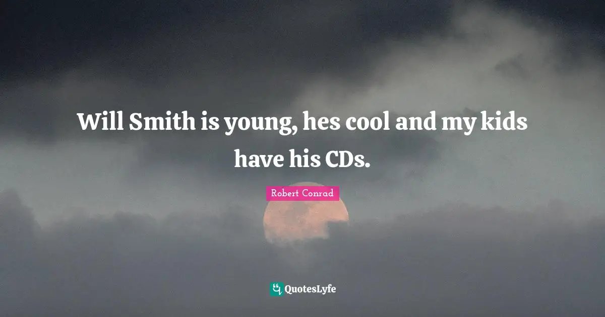 Will Smith is young, hes cool and my kids have his CDs.