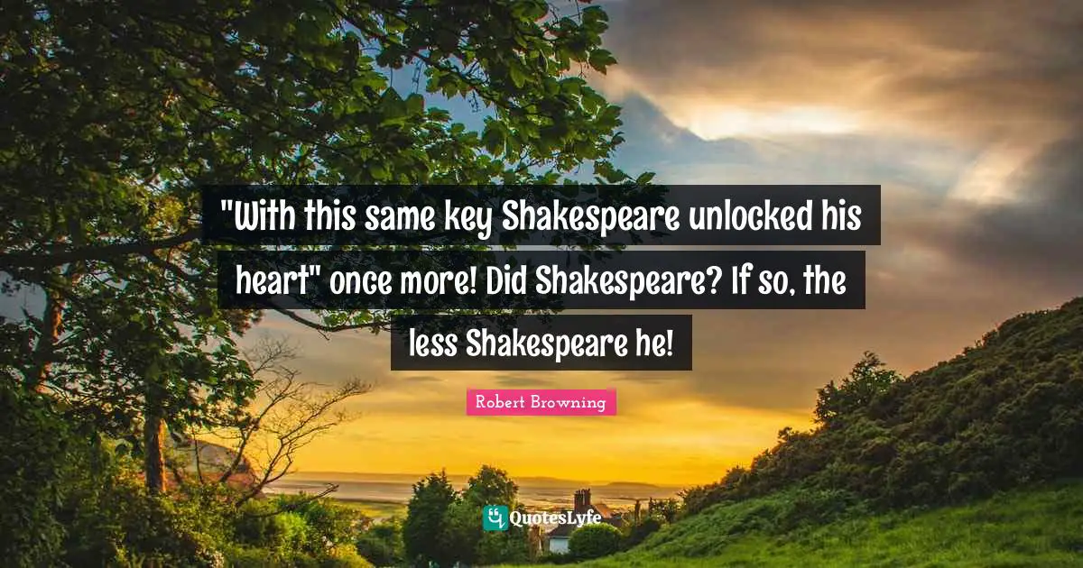 "With this same key Shakespeare unlocked his heart" once more! Did Shakespeare? If so, the less Shakespeare he!
