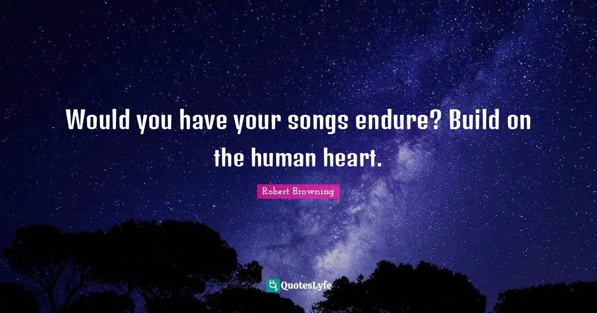Would you have your songs endure? Build on the human heart.