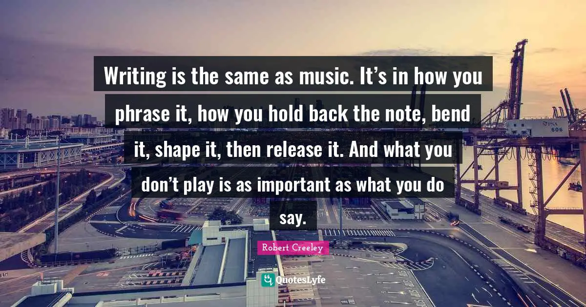 Writing is the same as music. It’s in how you phrase it, how you hold back the note, bend it, shape it, then release it. And what you don’t play is as important as what you do say.