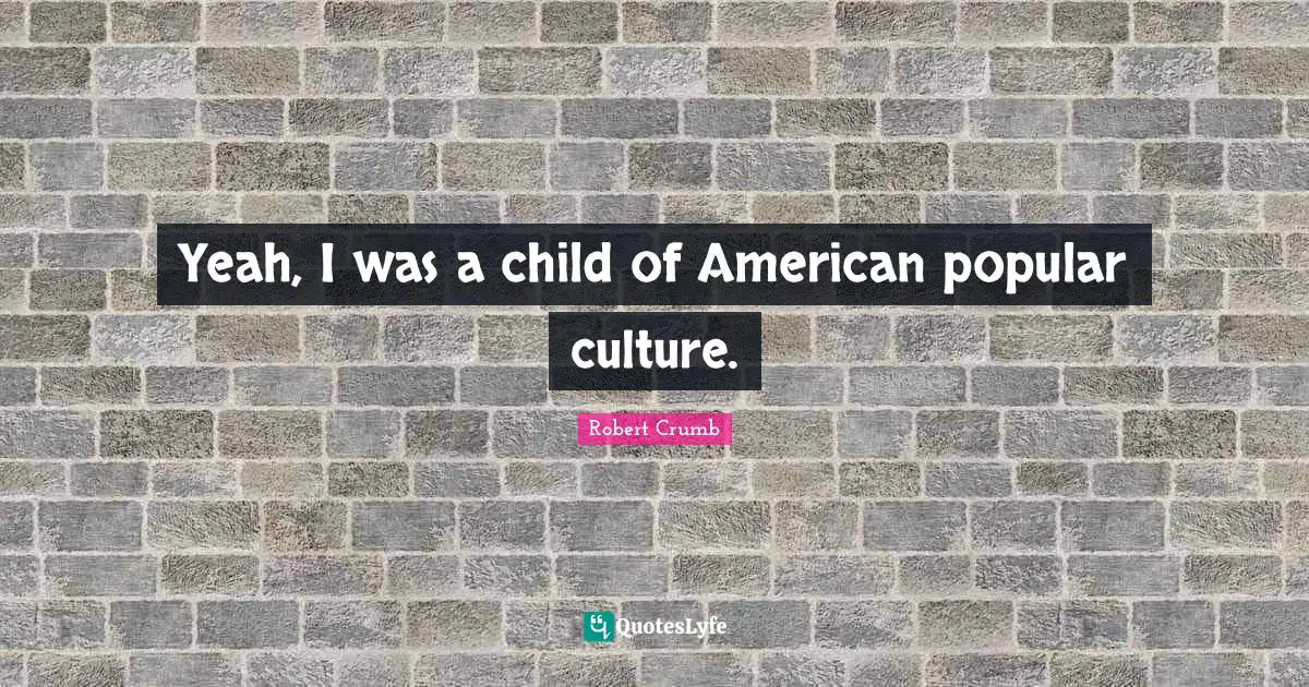 Robert Crumb Quotes: "Yeah, I was a child of American popular culture."