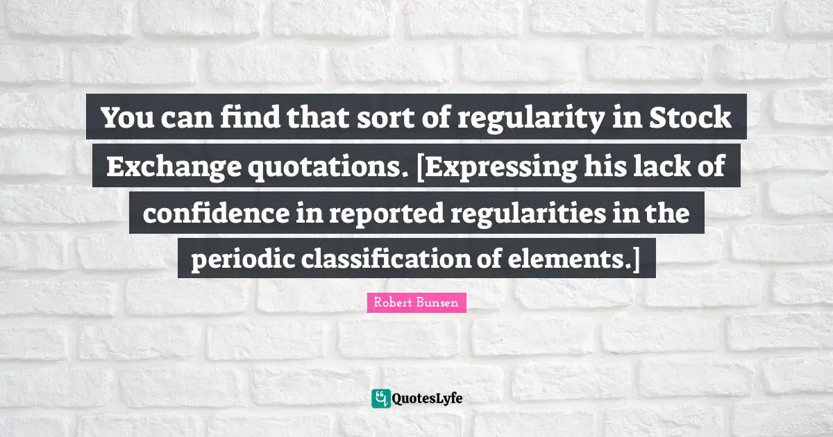 Stock Exchange Quotes: "You can find that sort of regularity in Stock Exchange quotations. [Expressing his lack of confidence in reported regularities in the periodic classification of elements.]"