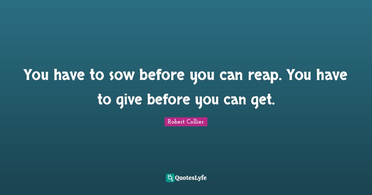 Reap Quotes: "You have to sow before you can reap. You have to give before you can get."