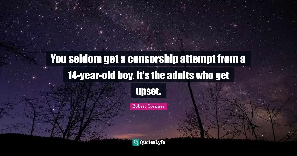 You seldom get a censorship attempt from a 14-year-old boy. It's the adults who get upset.