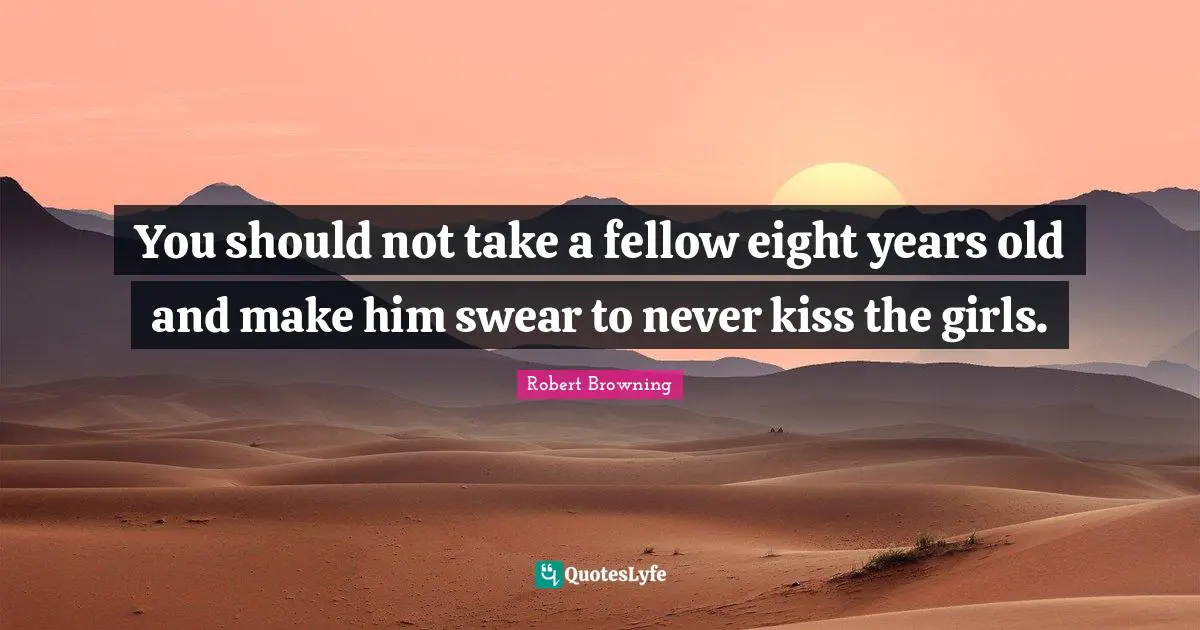 You should not take a fellow eight years old and make him swear to never kiss the girls.