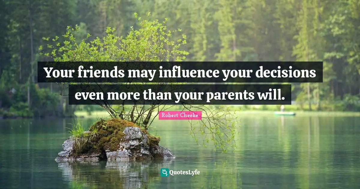 Your friends may influence your decisions even more than your parents will.