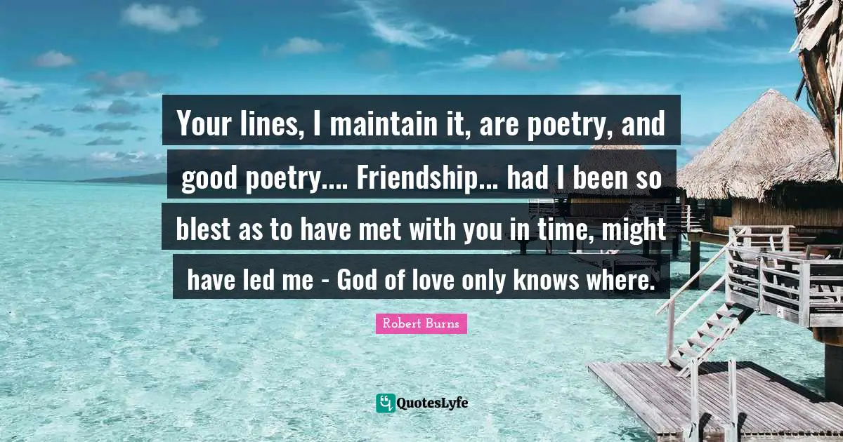 Your lines, I maintain it, are poetry, and good poetry.... Friendship... had I been so blest as to have met with you in time, might have led me - God of love only knows where.