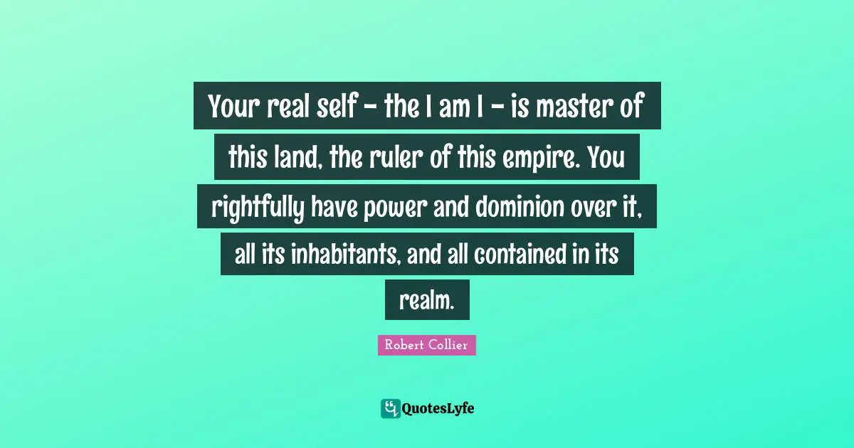 K.S. Collier Quotes: "Your real self - the I am I - is master of this land, the ruler of this empire. You rightfully have power and dominion over it, all its inhabitants, and all contained in its realm."