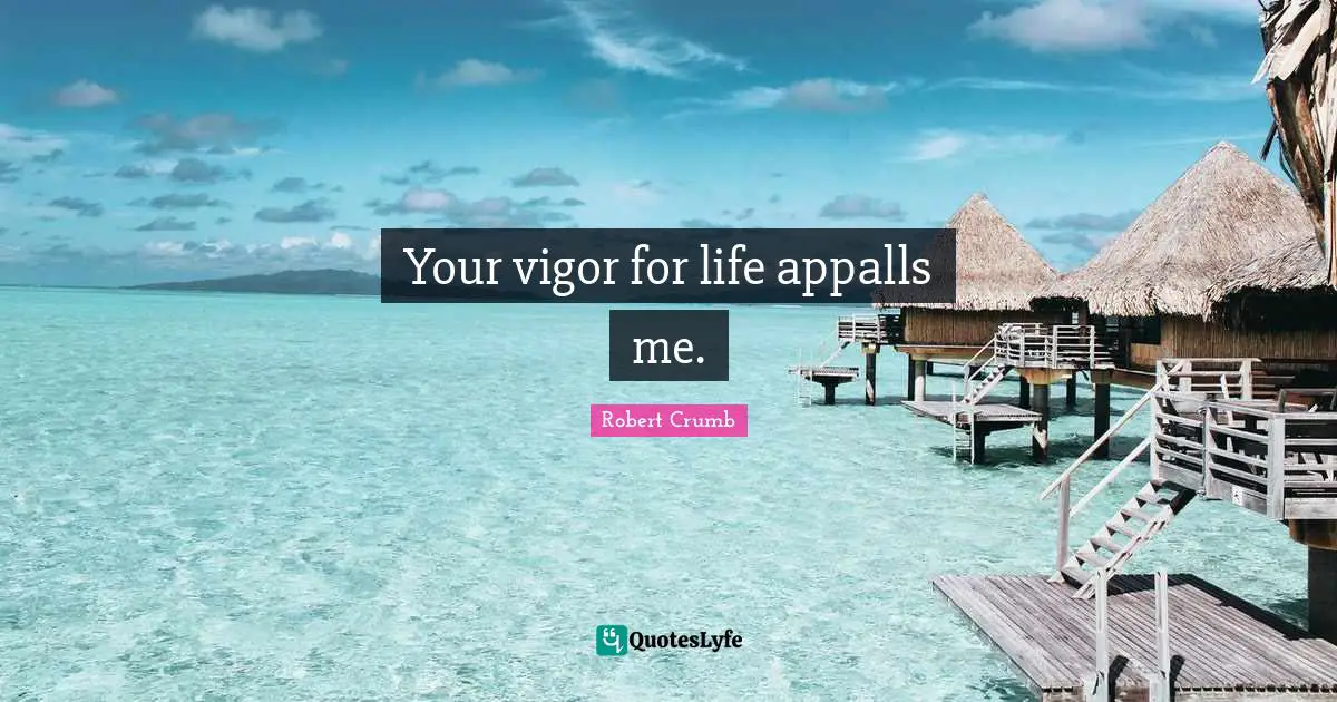 Robert Crumb Quotes: "Your vigor for life appalls me."