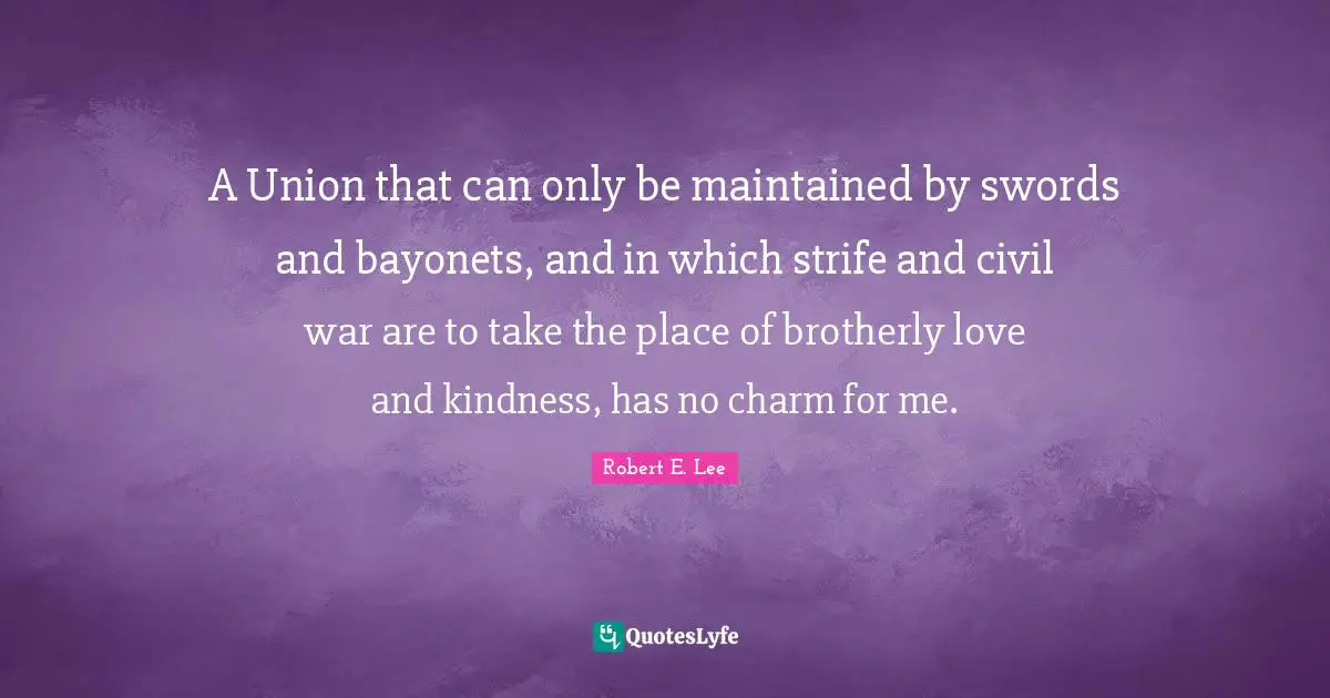 Robert E. Lee Quotes: "A Union that can only be maintained by swords and bayonets, and in which strife and civil war are to take the place of brotherly love and kindness, has no charm for me."