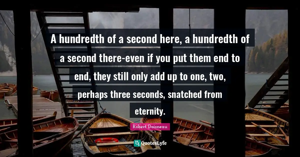 Robert Doisneau Quotes: "A hundredth of a second here, a hundredth of a second there-even if you put them end to end, they still only add up to one, two, perhaps three seconds, snatched from eternity."