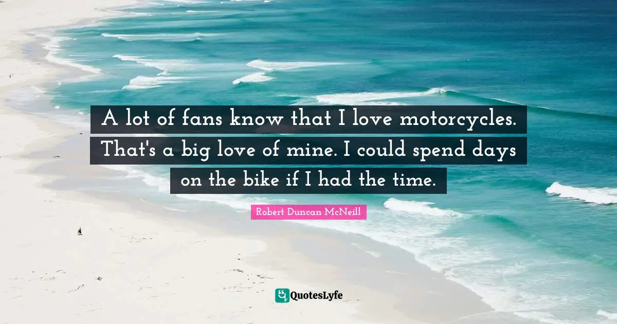 A lot of fans know that I love motorcycles. That's a big love of mine. I could spend days on the bike if I had the time.