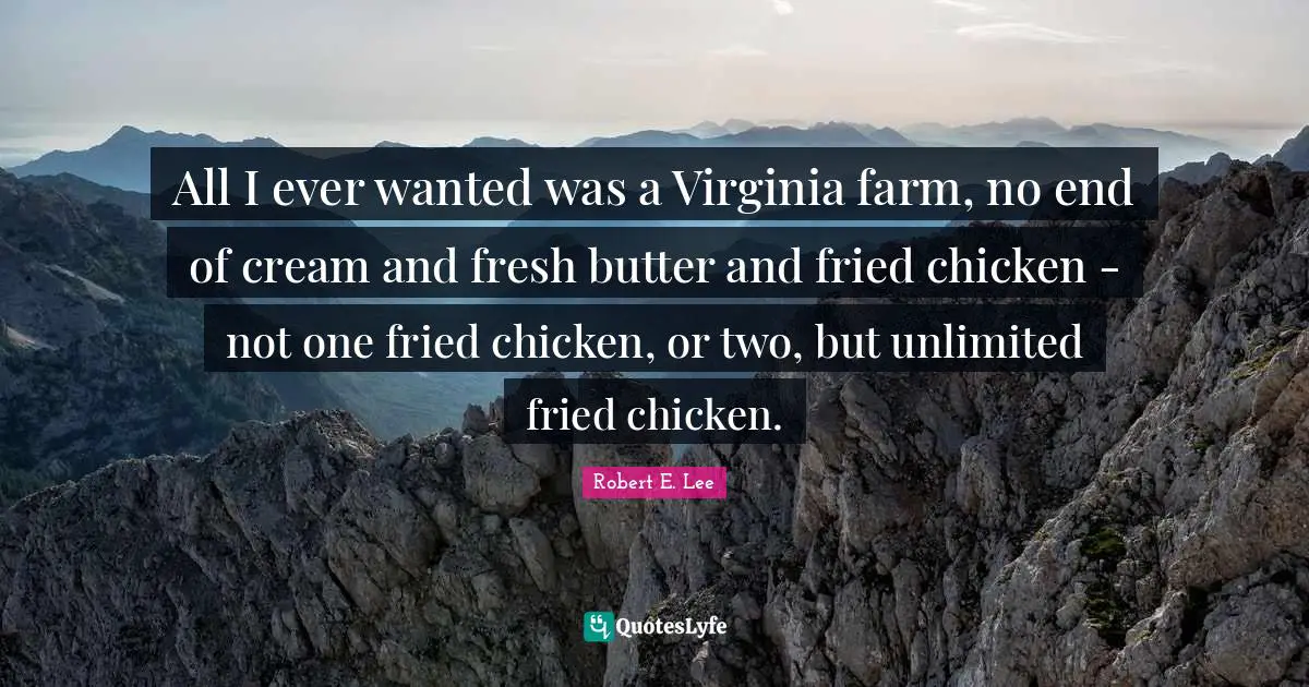 Robert E. Lee Quotes: "All I ever wanted was a Virginia farm, no end of cream and fresh butter and fried chicken - not one fried chicken, or two, but unlimited fried chicken."