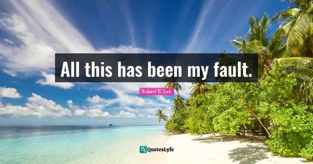 All this has been my fault.