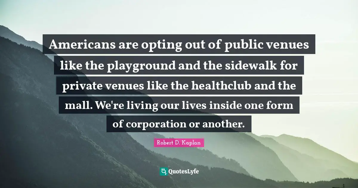 Americans are opting out of public venues like the playground and the sidewalk for private venues like the healthclub and the mall. We're living our lives inside one form of corporation or another.