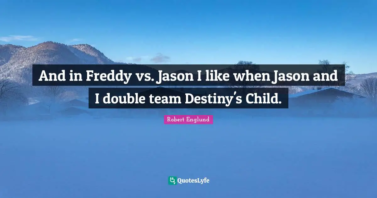 And in Freddy vs. Jason I like when Jason and I double team Destiny's Child.
