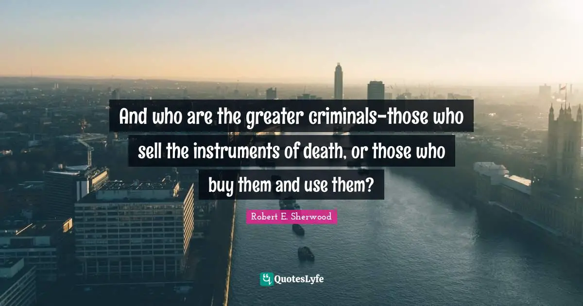 And who are the greater criminals-those who sell the instruments of death, or those who buy them and use them?