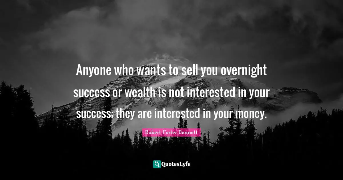Anyone who wants to sell you overnight success or wealth is not interested in your success; they are interested in your money.