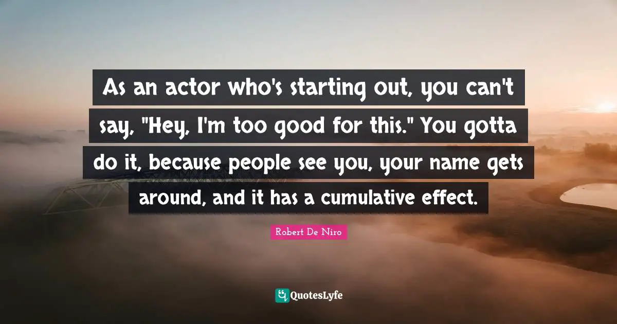 As an actor who's starting out, you can't say, "Hey, I'm too good for this." You gotta do it, because people see you, your name gets around, and it has a cumulative effect.