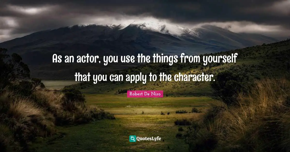 As an actor, you use the things from yourself that you can apply to the character.