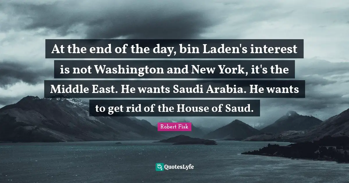 At the end of the day, bin Laden's interest is not Washington and New York, it's the Middle East. He wants Saudi Arabia. He wants to get rid of the House of Saud.