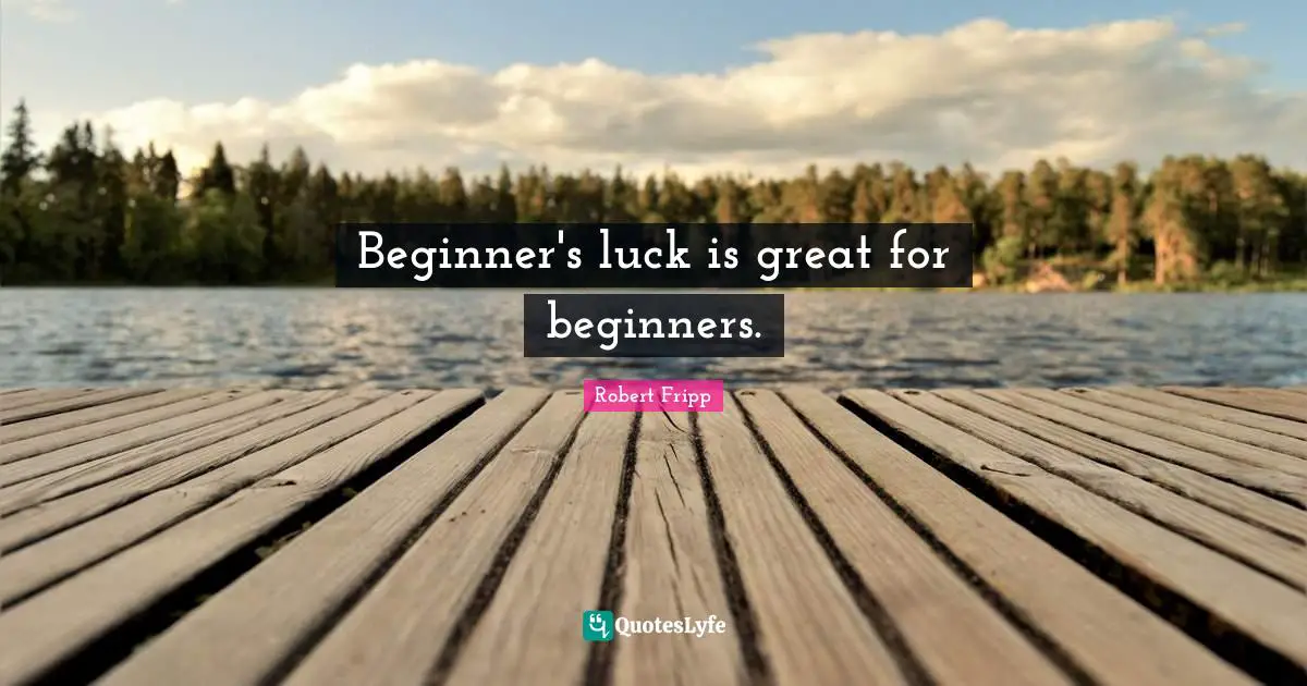 Beginner's luck is great for beginners.