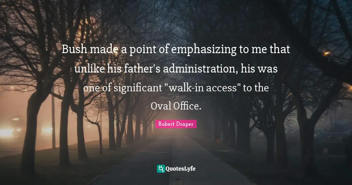 Bush made a point of emphasizing to me that unlike his father's administration, his was one of significant "walk-in access" to the Oval Office.