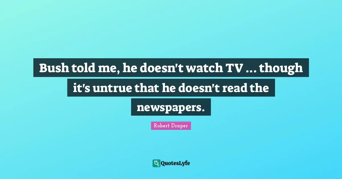 Bush told me, he doesn't watch TV ... though it's untrue that he doesn't read the newspapers.