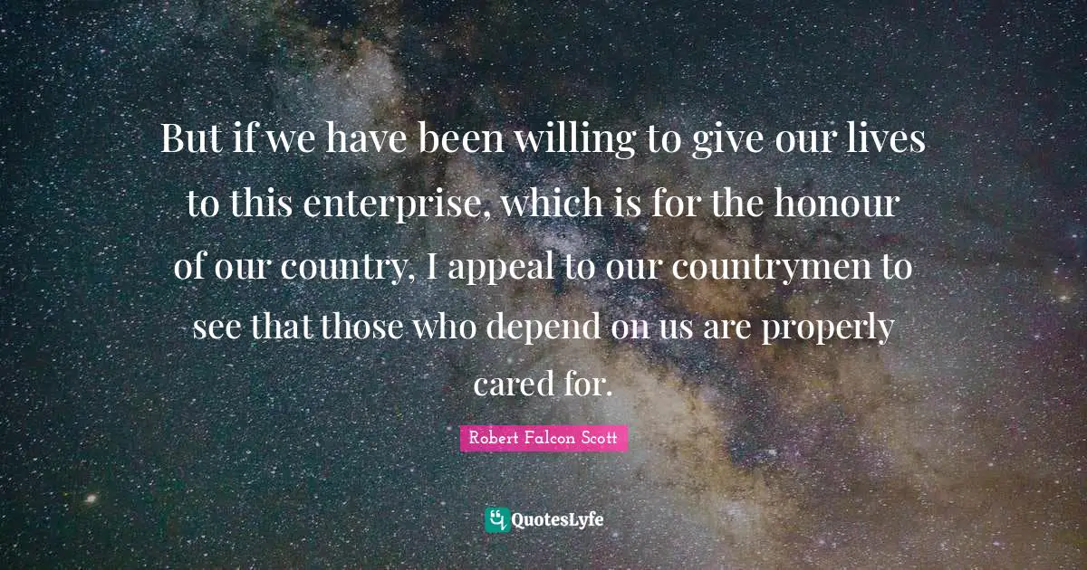 But if we have been willing to give our lives to this enterprise, which is for the honour of our country, I appeal to our countrymen to see that those who depend on us are properly cared for.