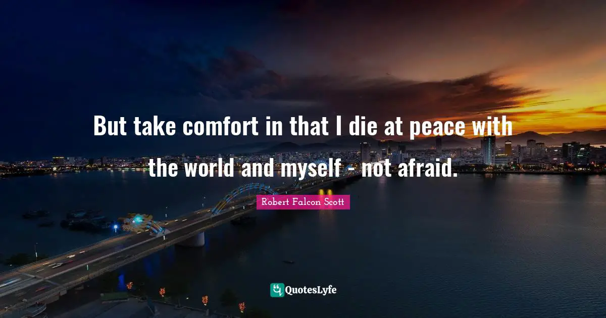 But take comfort in that I die at peace with the world and myself - not afraid.
