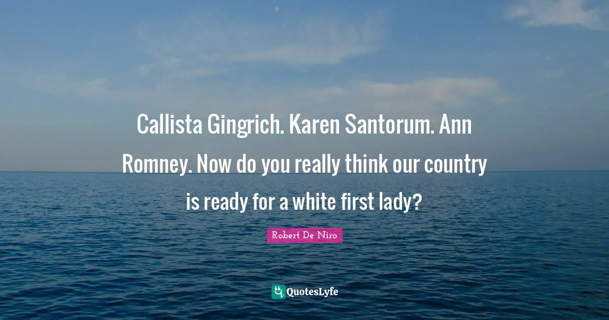 Robert De Niro Quotes: "Callista Gingrich. Karen Santorum. Ann Romney. Now do you really think our country is ready for a white first lady?"