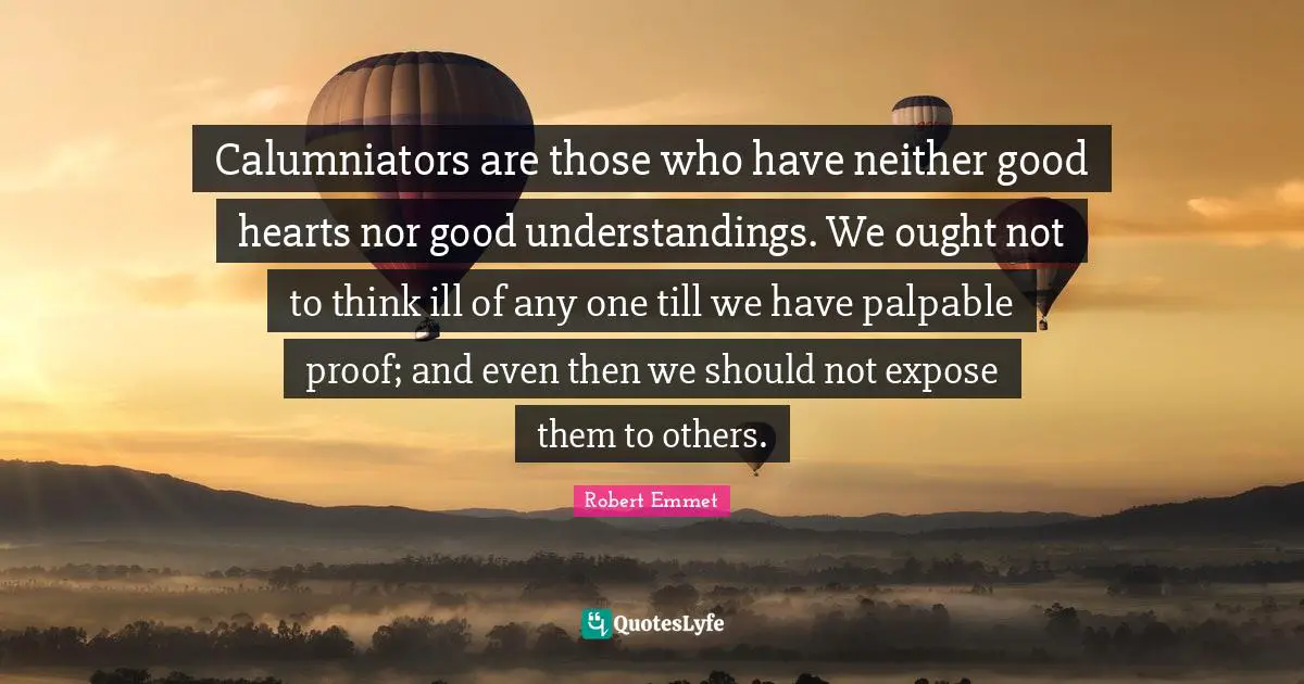 Calumniators are those who have neither good hearts nor good understandings. We ought not to think ill of any one till we have palpable proof; and even then we should not expose them to others.