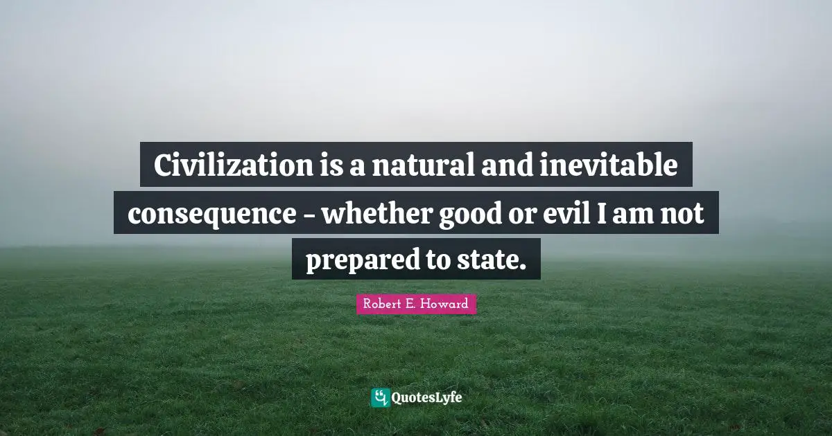 Civilization is a natural and inevitable consequence - whether good or evil I am not prepared to state.
