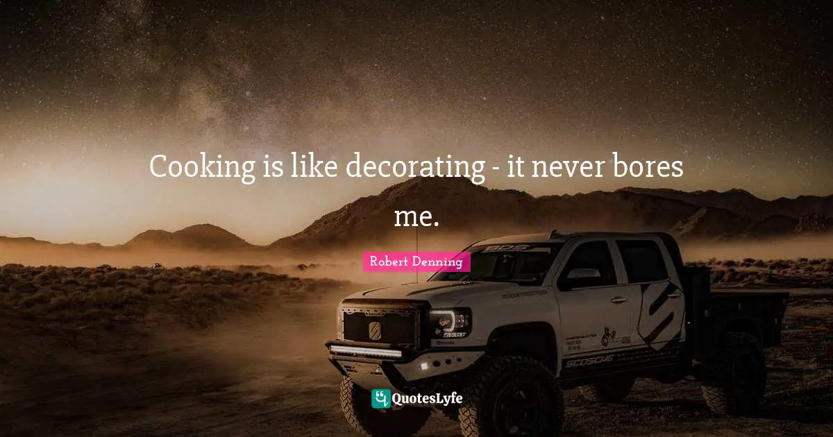Cooking is like decorating - it never bores me.