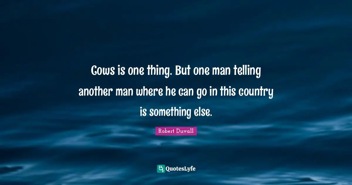 Cows is one thing. But one man telling another man where he can go in this country is something else.