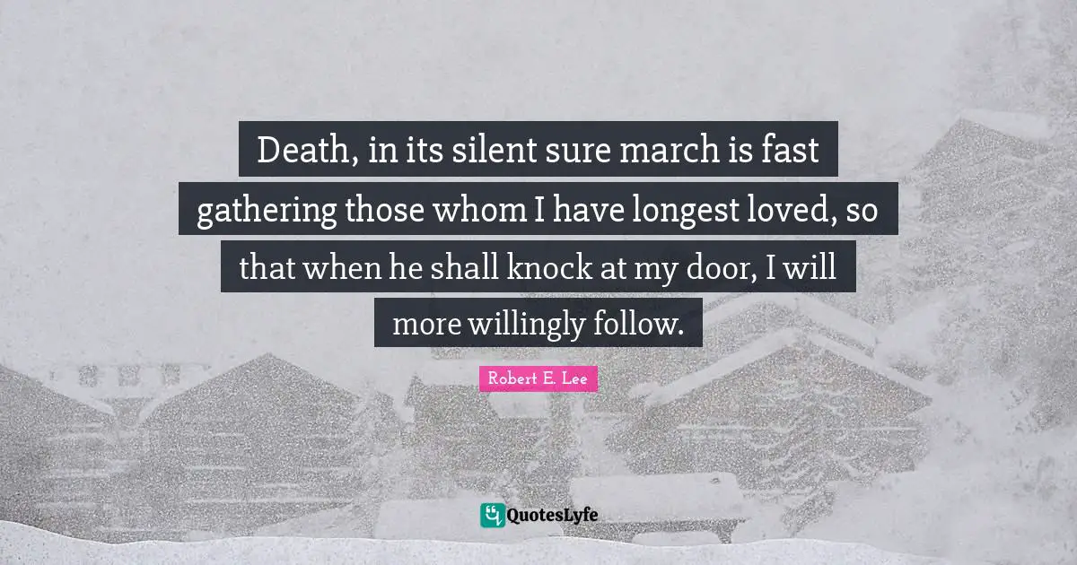 Death, in its silent sure march is fast gathering those whom I have longest loved, so that when he shall knock at my door, I will more willingly follow.